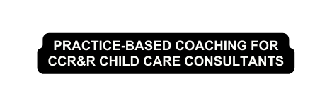 Practice Based Coaching for CCR R Child Care Consultants